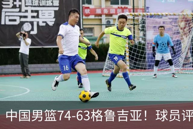 中国男篮74-63格鲁吉亚！球员评分：3人满分，2人良好，2人不合格