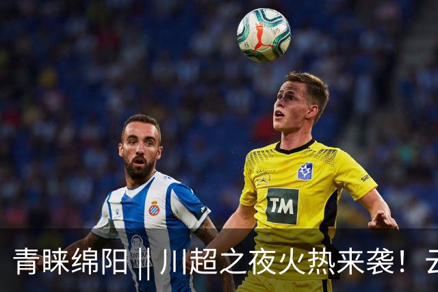 青睐绵阳 || 川超之夜火热来袭！云境北川邀你清凉一夏