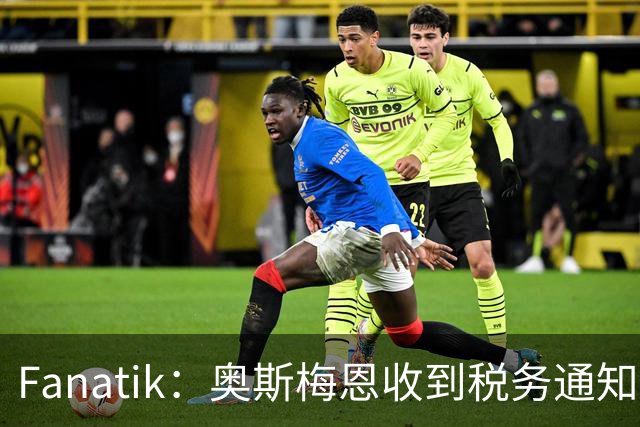 Fanatik：奥斯梅恩收到税务通知，加拉塔萨雷补缴税款