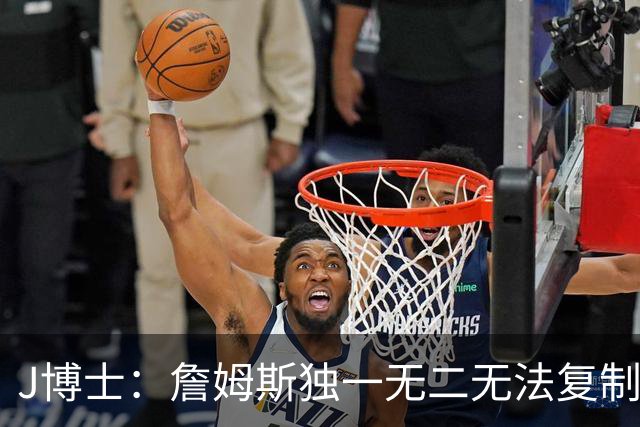 J博士：詹姆斯独一无二无法复制，不像科比模仿乔丹