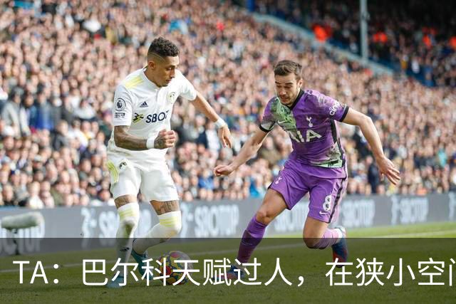 TA：巴尔科天赋过人，在狭小空间摆脱、传威胁球能力极其突出
